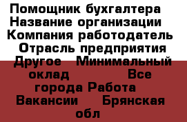 Помощник бухгалтера › Название организации ­ Компания-работодатель › Отрасль предприятия ­ Другое › Минимальный оклад ­ 15 000 - Все города Работа » Вакансии   . Брянская обл.